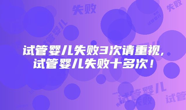 试管婴儿失败3次请重视,试管婴儿失败十多次!