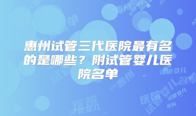 惠州试管三代医院最有名的是哪些?附试管婴儿医院名单