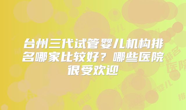台州三代试管婴儿机构排名哪家比较好?哪些医院很受欢迎