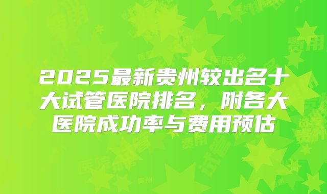 2025最新贵州较出名十大试管医院排名，附各大医院成功率与费用预估