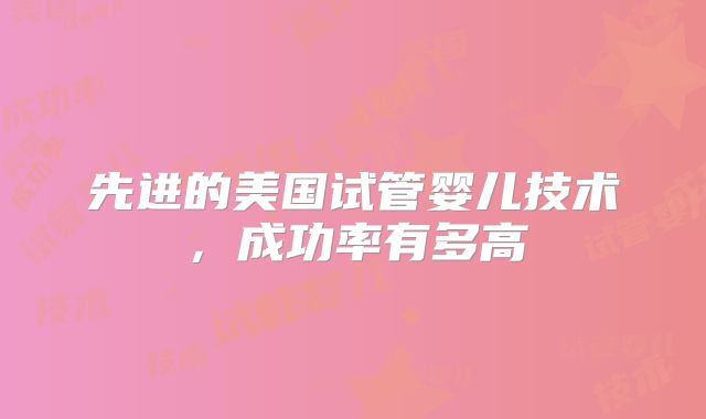 先进的美国试管婴儿技术,成功率有多高