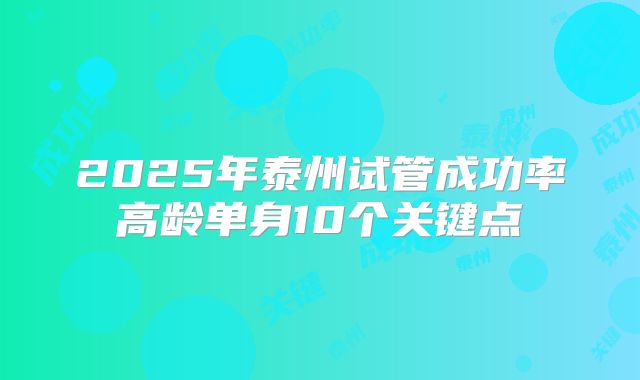 2025年泰州试管成功率高龄单身10个关键点