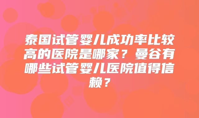 泰国试管婴儿成功率比较高的医院是哪家?曼谷有哪些试管婴儿医院值得信赖?