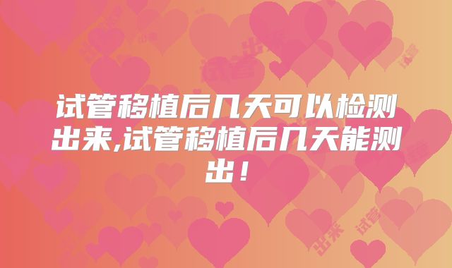 试管移植后几天可以检测出来,试管移植后几天能测出!
