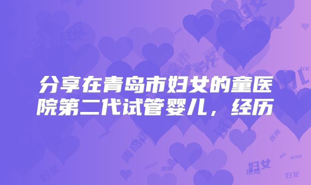 分享在青岛市妇女的童医院第二代试管婴儿,经历