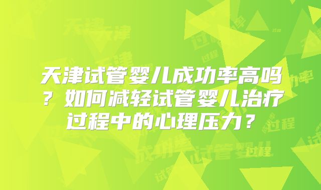天津试管婴儿成功率高吗?如何减轻试管婴儿治疗过程中的心理压力?