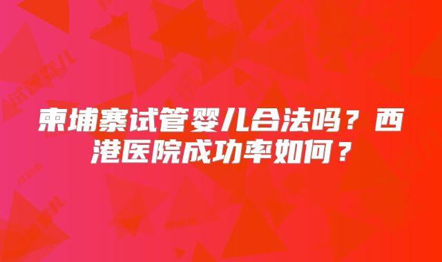 柬埔寨试管婴儿合法吗？西港医院成功率如何？