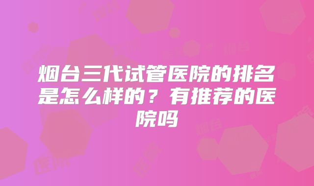 烟台三代试管医院的排名是怎么样的？有推荐的医院吗