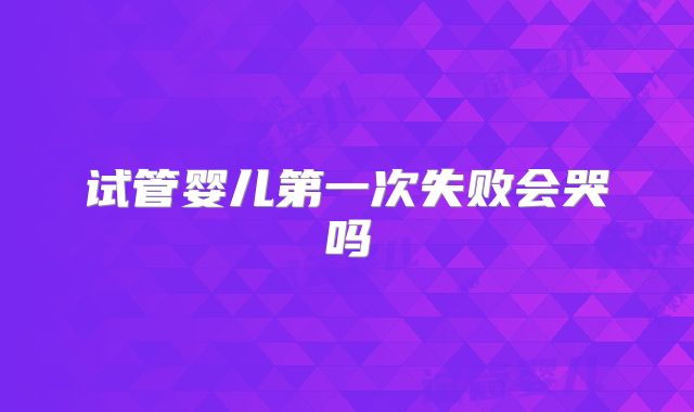 试管婴儿第一次失败会哭吗