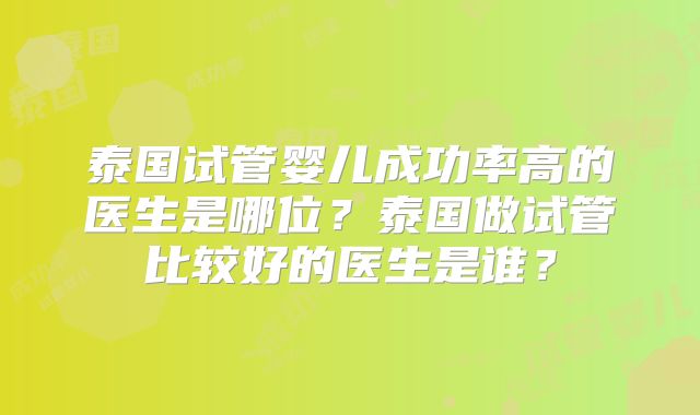 泰国试管婴儿成功率高的医生是哪位?泰国做试管比较好的医生是谁?