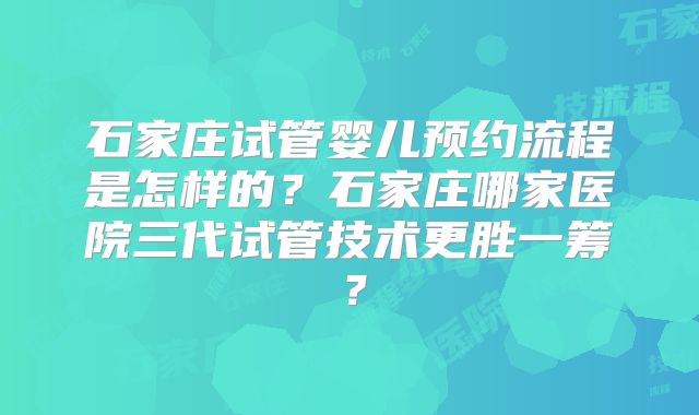 石家庄试管婴儿预约流程是怎样的?石家庄哪家医院三代试管技术更胜一筹?