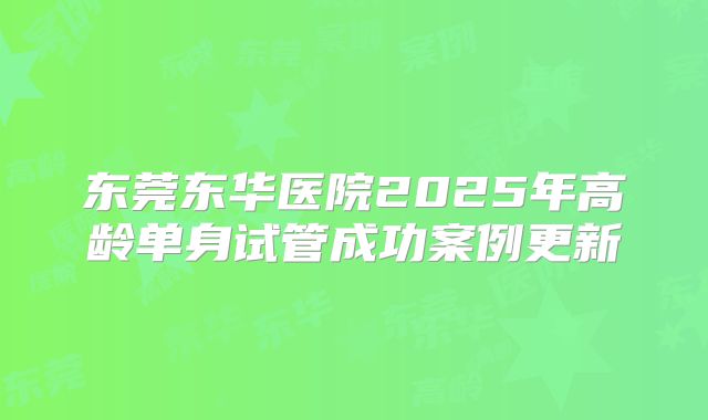 东莞东华医院2025年高龄单身试管成功案例更新