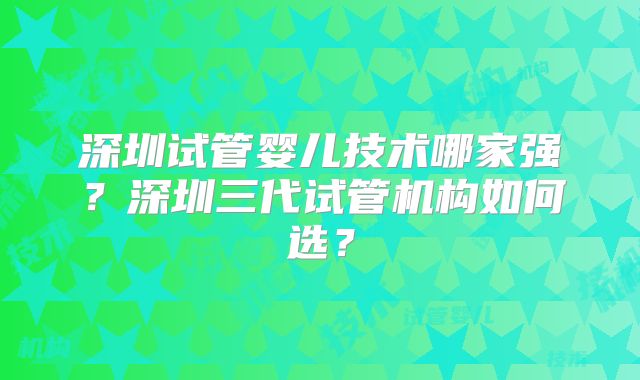 深圳试管婴儿技术哪家强？深圳三代试管机构如何选？