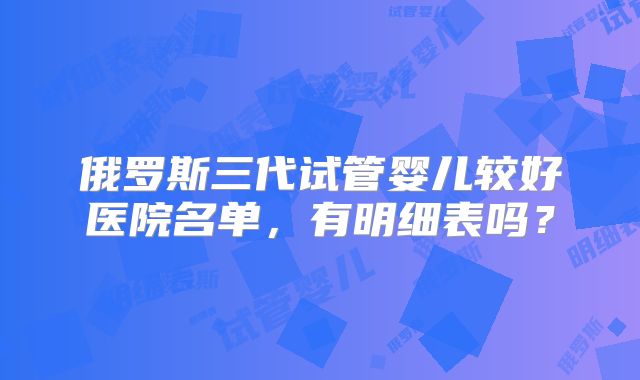 俄罗斯三代试管婴儿较好医院名单，有明细表吗？