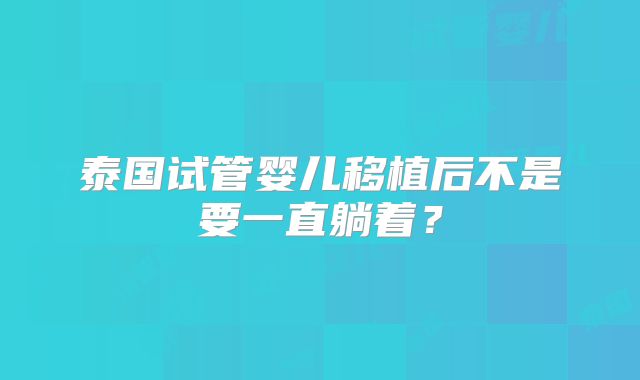 泰国试管婴儿移植后不是要一直躺着?