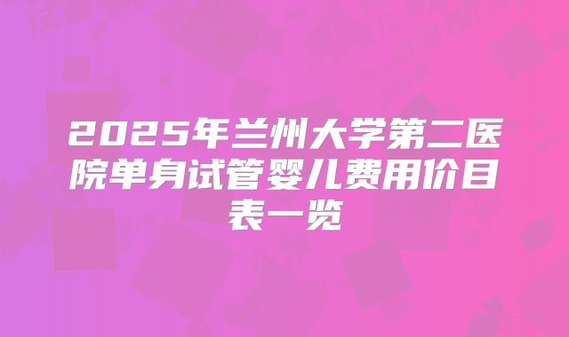 2025年兰州大学第二医院单身试管婴儿费用价目表一览
