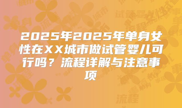 2025年2025年单身女性在XX城市做试管婴儿可行吗?流程详解与注意事项