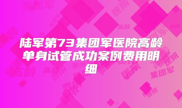 陆军第73集团军医院高龄单身试管成功案例费用明细