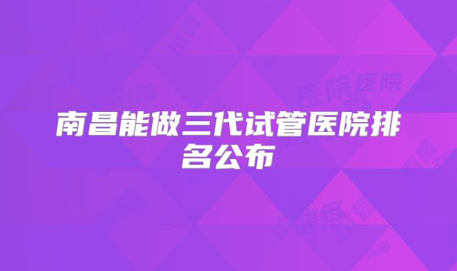 南昌能做三代试管医院排名公布