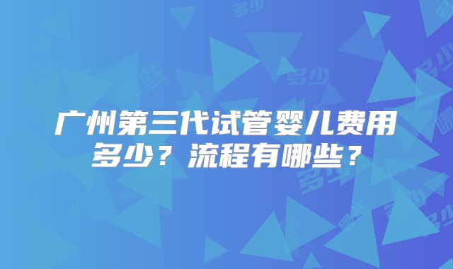 广州第三代试管婴儿费用多少?流程有哪些?