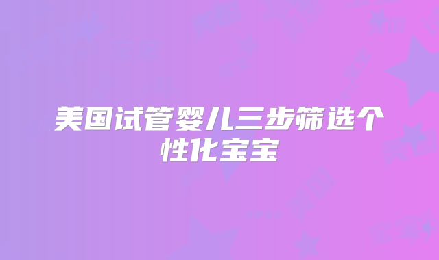 美国试管婴儿三步筛选个性化宝宝