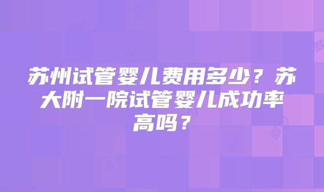 苏州试管婴儿费用多少?苏大附一院试管婴儿成功率高吗?