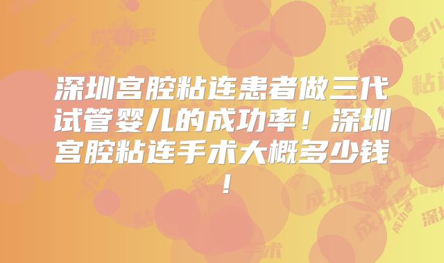 深圳宫腔粘连患者做三代试管婴儿的成功率!深圳宫腔粘连手术大概多少钱!