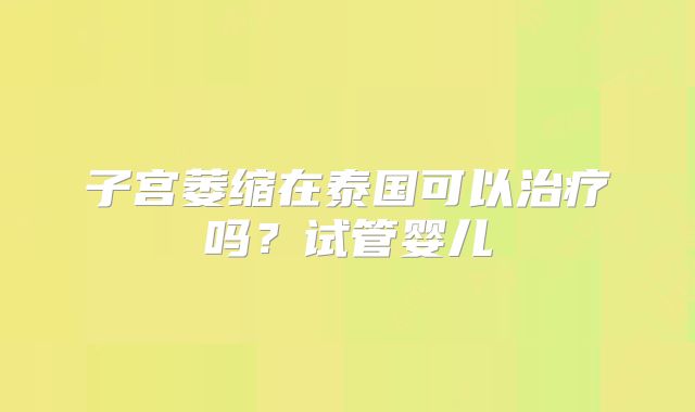 子宫萎缩在泰国可以治疗吗？试管婴儿