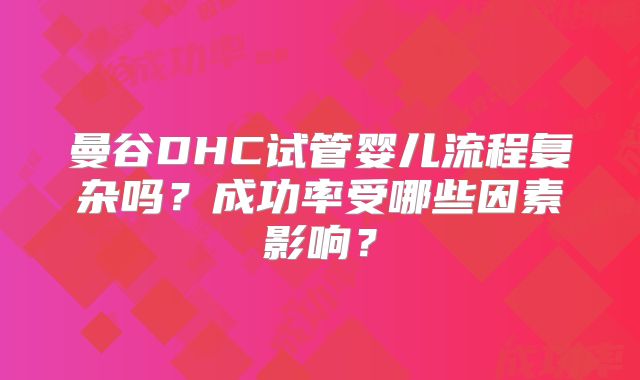 曼谷DHC试管婴儿流程复杂吗？成功率受哪些因素影响？