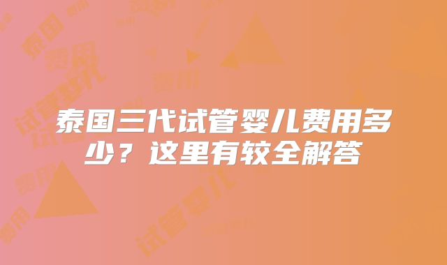 泰国三代试管婴儿费用多少？这里有较全解答