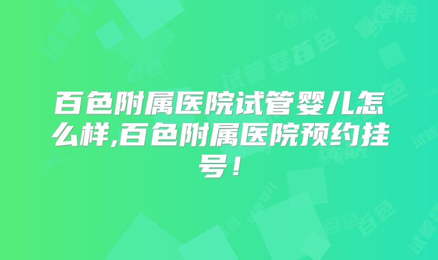 百色附属医院试管婴儿怎么样,百色附属医院预约挂号!