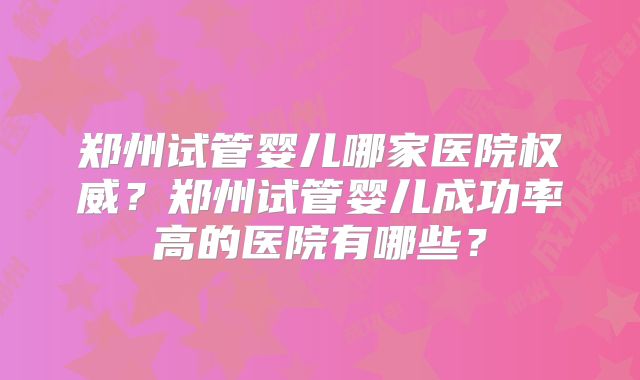 郑州试管婴儿哪家医院权威?郑州试管婴儿成功率高的医院有哪些?
