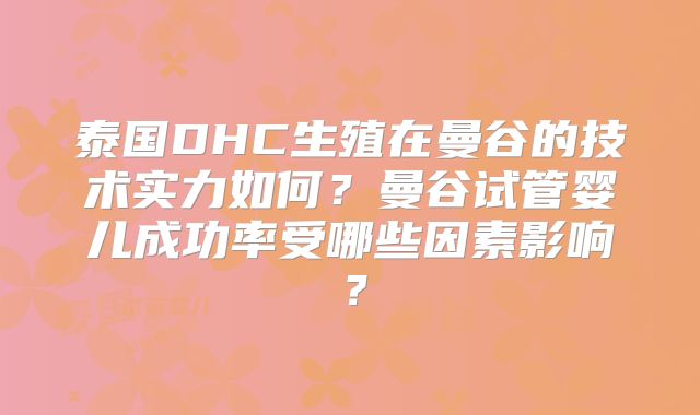 泰国DHC生殖在曼谷的技术实力如何?曼谷试管婴儿成功率受哪些因素影响?