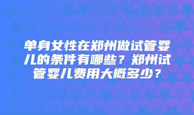 单身女性在郑州做试管婴儿的条件有哪些?郑州试管婴儿费用大概多少?