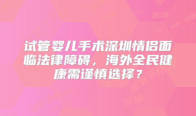 试管婴儿手术深圳情侣面临法律障碍，海外全民健康需谨慎选择？