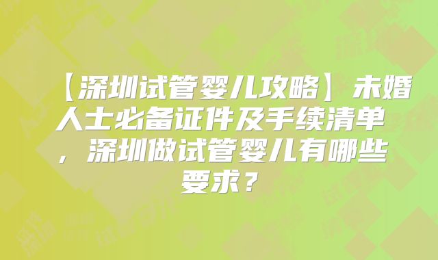 【深圳试管婴儿攻略】未婚人士必备证件及手续清单，深圳做试管婴儿有哪些要求？