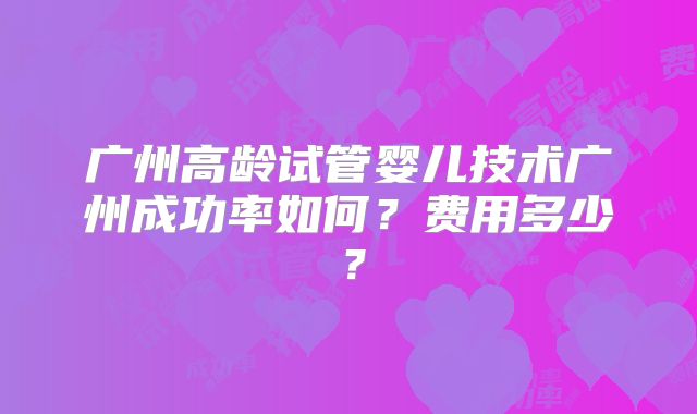 广州高龄试管婴儿技术广州成功率如何？费用多少？
