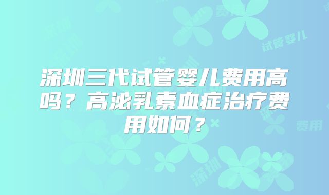 深圳三代试管婴儿费用高吗?高泌乳素血症治疗费用如何?