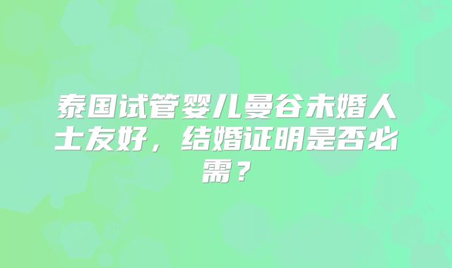 泰国试管婴儿曼谷未婚人士友好,结婚证明是否必需?