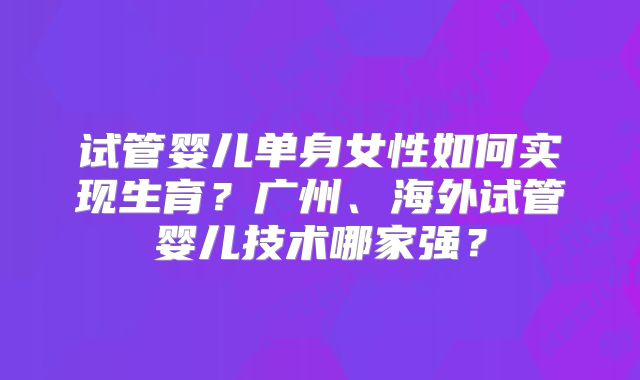 试管婴儿单身女性如何实现生育?广州、海外试管婴儿技术哪家强?