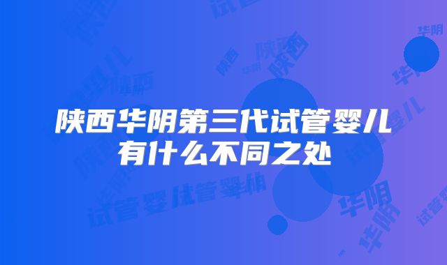 陕西华阴第三代试管婴儿有什么不同之处