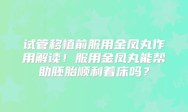 试管移植前服用金凤丸作用解读！服用金凤丸能帮助胚胎顺利着床吗？