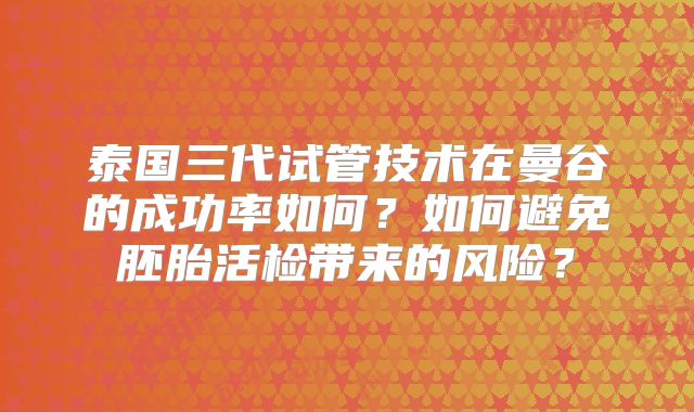 泰国三代试管技术在曼谷的成功率如何？如何避免胚胎活检带来的风险？