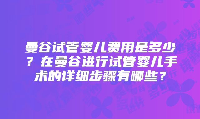 曼谷试管婴儿费用是多少?在曼谷进行试管婴儿手术的详细步骤有哪些?