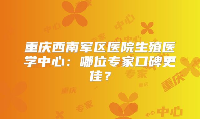 重庆西南军区医院生殖医学中心:哪位专家口碑更佳?