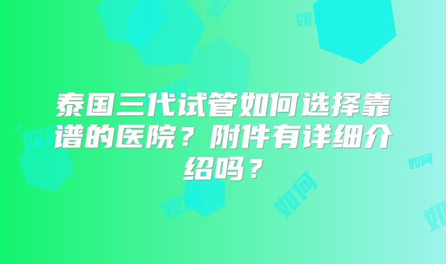 泰国三代试管如何选择靠谱的医院?附件有详细介绍吗?