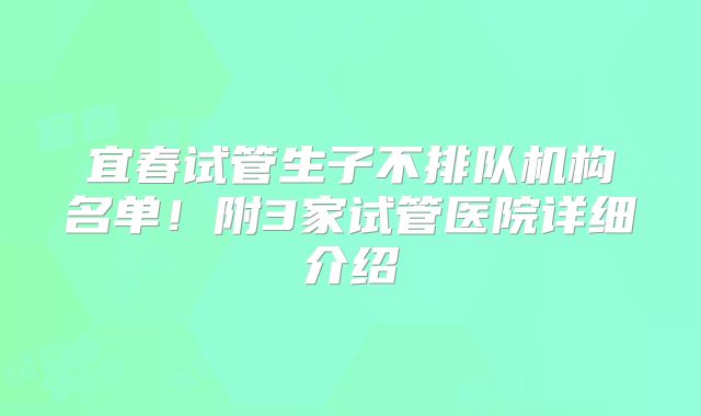 宜春试管生子不排队机构名单!附3家试管医院详细介绍