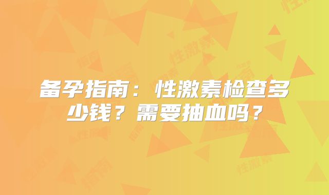 备孕指南:性激素检查多少钱?需要抽血吗?