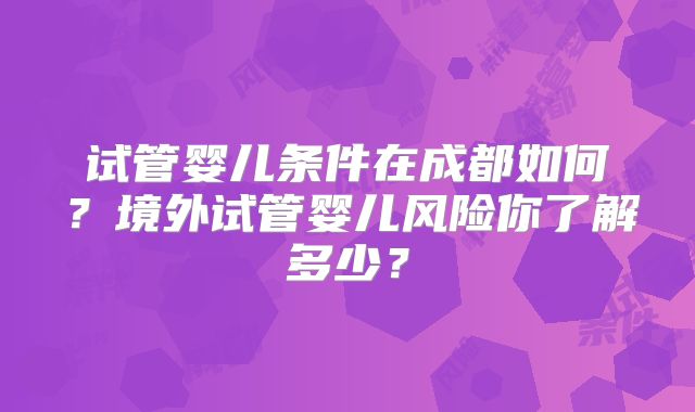试管婴儿条件在成都如何?境外试管婴儿风险你了解多少?