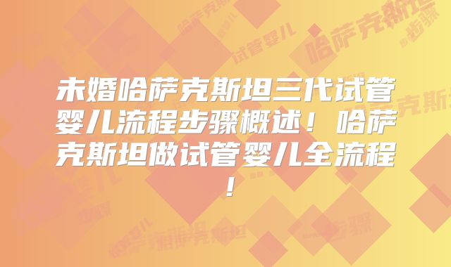 未婚哈萨克斯坦三代试管婴儿流程步骤概述！哈萨克斯坦做试管婴儿全流程！